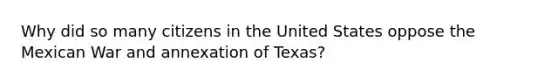 Why did so many citizens in the United States oppose the Mexican War and annexation of Texas?