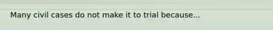 Many civil cases do not make it to trial because...