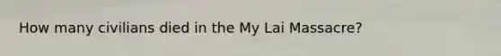 How many civilians died in the My Lai Massacre?