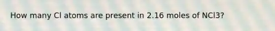 How many Cl atoms are present in 2.16 moles of NCl3?