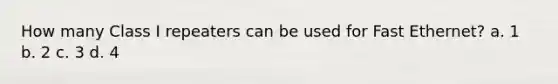 How many Class I repeaters can be used for Fast Ethernet? a. 1 b. 2 c. 3 d. 4