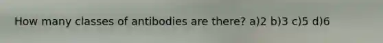 How many classes of antibodies are there? a)2 b)3 c)5 d)6