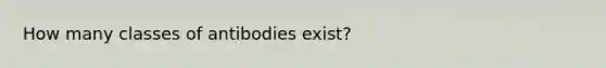 How many classes of antibodies exist?