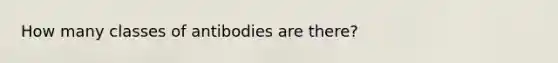 How many classes of antibodies are there?