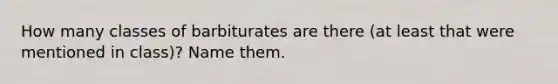 How many classes of barbiturates are there (at least that were mentioned in class)? Name them.