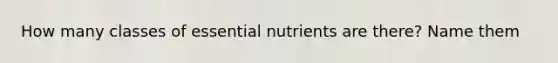 How many classes of essential nutrients are there? Name them