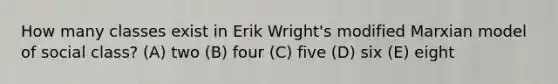 How many classes exist in Erik Wright's modified Marxian model of social class? (A) two (B) four (C) five (D) six (E) eight