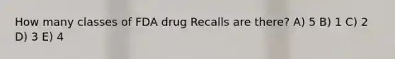 How many classes of FDA drug Recalls are there? A) 5 B) 1 C) 2 D) 3 E) 4