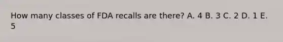 How many classes of FDA recalls are there? A. 4 B. 3 C. 2 D. 1 E. 5