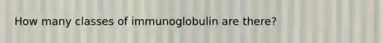 How many classes of immunoglobulin are there?