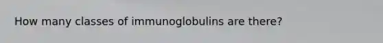 How many classes of immunoglobulins are there?