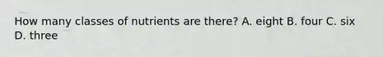 How many classes of nutrients are there? A. eight B. four C. six D. three