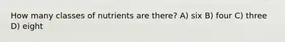 How many classes of nutrients are there? A) six B) four C) three D) eight