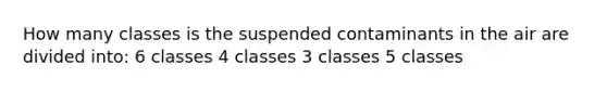 How many classes is the suspended contaminants in the air are divided into: 6 classes 4 classes 3 classes 5 classes