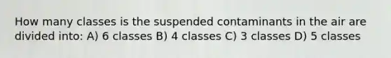 How many classes is the suspended contaminants in the air are divided into: A) 6 classes B) 4 classes C) 3 classes D) 5 classes