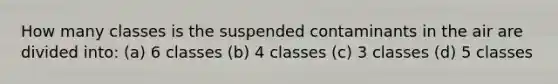 How many classes is the suspended contaminants in the air are divided into: (a) 6 classes (b) 4 classes (c) 3 classes (d) 5 classes