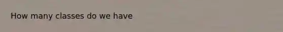 How many classes do we have