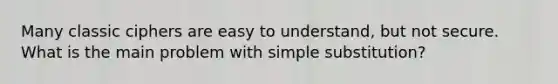 Many classic ciphers are easy to understand, but not secure. What is the main problem with simple substitution?