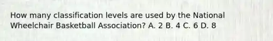 How many classification levels are used by the National Wheelchair Basketball Association? A. 2 B. 4 C. 6 D. 8