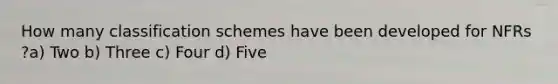 How many classification schemes have been developed for NFRs ?a) Two b) Three c) Four d) Five