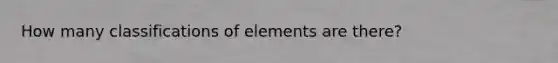 How many classifications of elements are there?