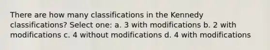 There are how many classifications in the Kennedy classifications? Select one: a. 3 with modifications b. 2 with modifications c. 4 without modifications d. 4 with modifications