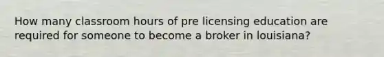 How many classroom hours of pre licensing education are required for someone to become a broker in louisiana?