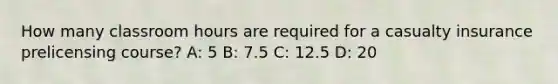How many classroom hours are required for a casualty insurance prelicensing course? A: 5 B: 7.5 C: 12.5 D: 20