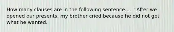 How many clauses are in the following sentence..... "After we opened our presents, my brother cried because he did not get what he wanted.