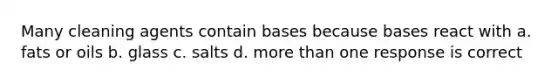 Many cleaning agents contain bases because bases react with a. fats or oils b. glass c. salts d. more than one response is correct