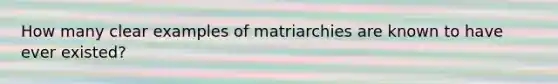 How many clear examples of matriarchies are known to have ever existed?