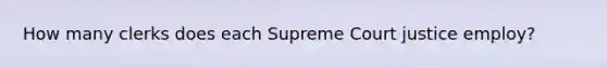 How many clerks does each Supreme Court justice employ?