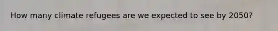 How many <a href='https://www.questionai.com/knowledge/k433O5HCj6-climate-refugees' class='anchor-knowledge'>climate refugees</a> are we expected to see by 2050?