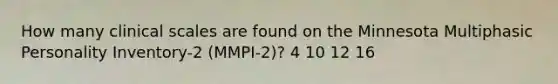 How many clinical scales are found on the Minnesota Multiphasic Personality Inventory-2 (MMPI-2)? 4 10 12 16