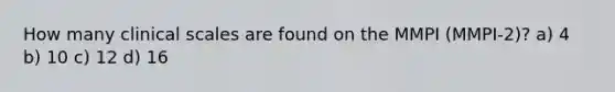 How many clinical scales are found on the MMPI (MMPI-2)? a) 4 b) 10 c) 12 d) 16