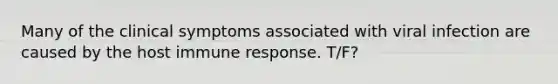 Many of the clinical symptoms associated with viral infection are caused by the host immune response. T/F?