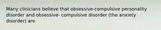 Many clinicians believe that obsessive-compulsive personality disorder and obsessive- compulsive disorder (the anxiety disorder) are