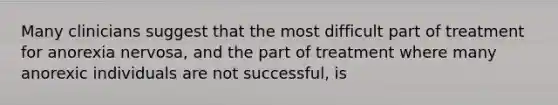 Many clinicians suggest that the most difficult part of treatment for anorexia nervosa, and the part of treatment where many anorexic individuals are not successful, is