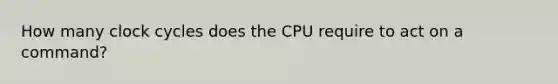 How many clock cycles does the CPU require to act on a command?