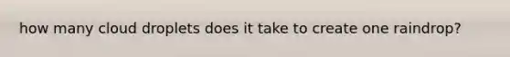 how many cloud droplets does it take to create one raindrop?