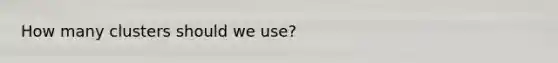 How many clusters should we use?