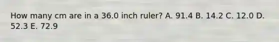 How many cm are in a 36.0 inch ruler? A. 91.4 B. 14.2 C. 12.0 D. 52.3 E. 72.9