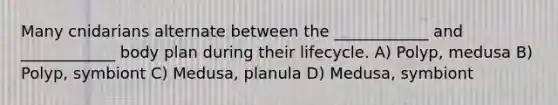 Many cnidarians alternate between the ____________ and ____________ body plan during their lifecycle. A) Polyp, medusa B) Polyp, symbiont C) Medusa, planula D) Medusa, symbiont