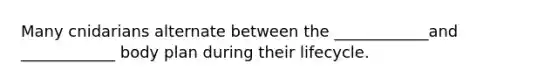 Many cnidarians alternate between the ____________and ____________ body plan during their lifecycle.