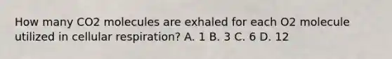 How many CO2 molecules are exhaled for each O2 molecule utilized in cellular respiration? A. 1 B. 3 C. 6 D. 12