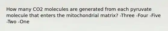 How many CO2 molecules are generated from each pyruvate molecule that enters the mitochondrial matrix? -Three -Four -Five -Two -One