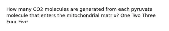 How many CO2 molecules are generated from each pyruvate molecule that enters the mitochondrial matrix? One Two Three Four Five