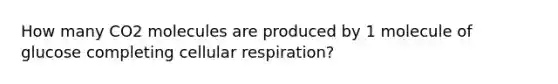 How many CO2 molecules are produced by 1 molecule of glucose completing cellular respiration?