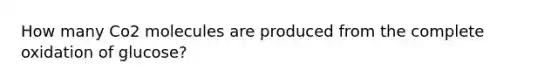 How many Co2 molecules are produced from the complete oxidation of glucose?