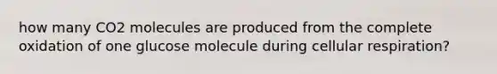 how many CO2 molecules are produced from the complete oxidation of one glucose molecule during cellular respiration?